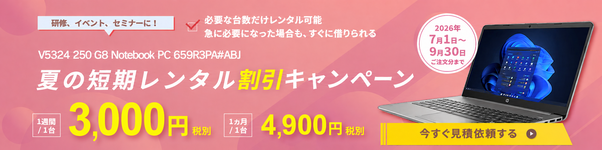 夏の短期レンタル割引キャンペーン V5324 250 G8 Notebook PC 659R3PA#ABJ 1週間/1台 3,000円 1か月/1台 4,900円 9月末 ご注文分まで 今すぐ見積依頼はこちらをクリック